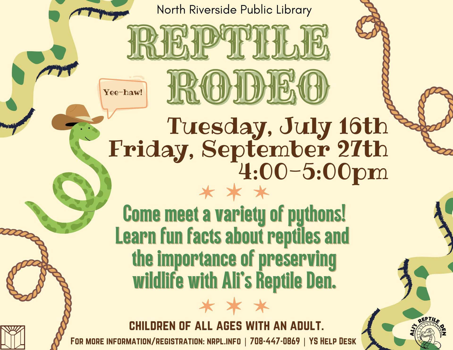 REPTILE RODEO. Tuesday, July 16th Friday, September 27th 4:00-5:00pm. Ali’s Reptile Den will bring new snakes and reptiles to view and learn about! children of all ages with an adult. For more information/registration: nrpl.info | 708-447-0869 | YS Help Desk