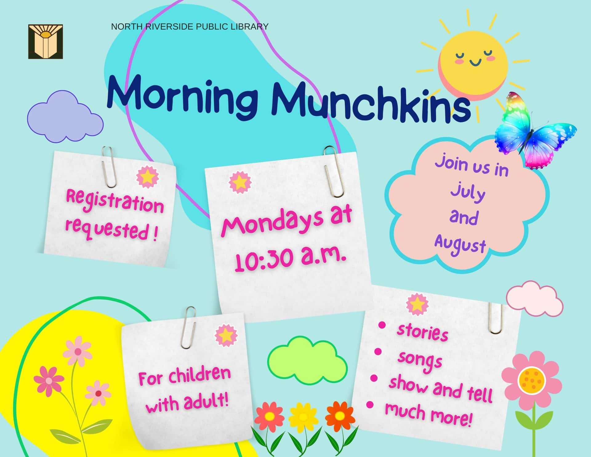 Morning Munchkins  Every Monday 10:30 – 11 am  Starting July 1st through August 26th    Stories, songs, and fun play time, too!  Children age 5 and under with an adult.  
