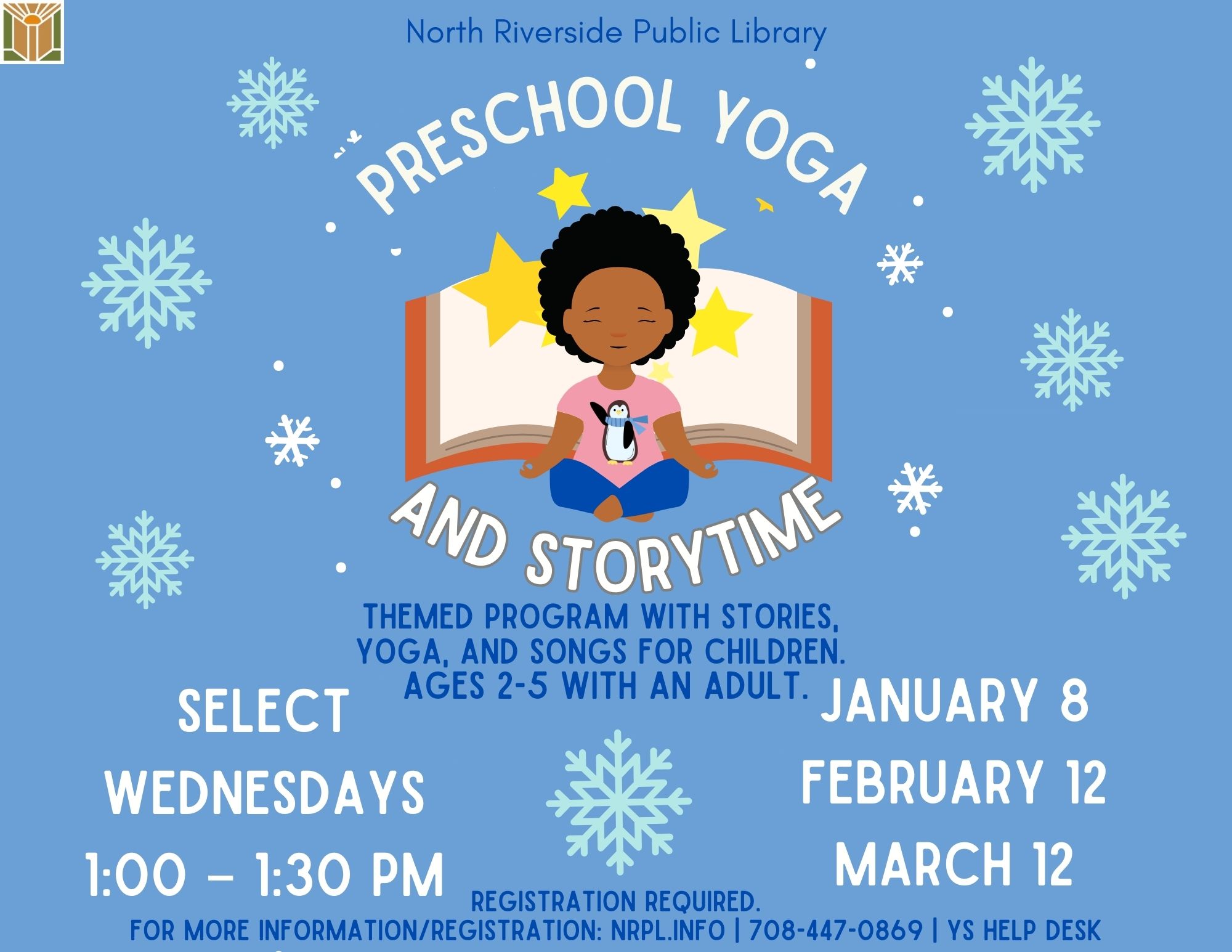 Preschool Yoga & Storytime Select Wednesdays | 1 – 1:30 pm January 8, February 12 & March 12 Themed program with stories, yoga, and songs. Ages 2 – 5 with an adult.