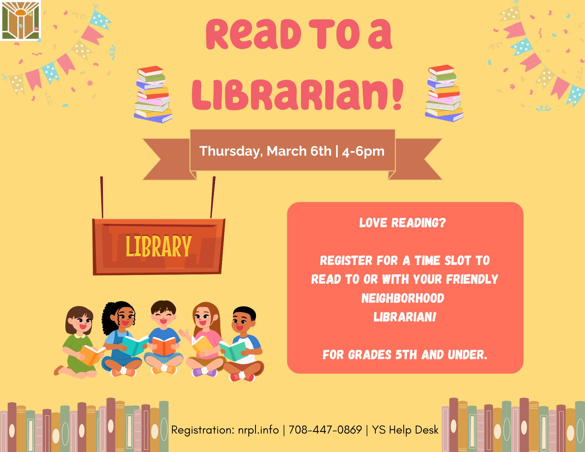 Read to a Librarian Thurs., March 6 | 4 – 6 pm Sign up for a time slot to read a book to or with your friendly neighborhood librarian! For children of all ages - 7 and under with an adult.